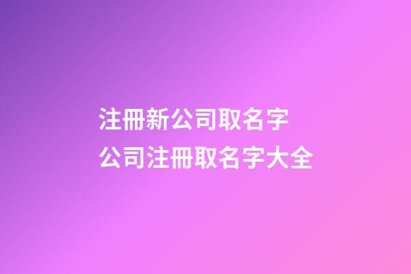 注冊新公司取名字 公司注冊取名字大全-第1張-公司起名-玄機派